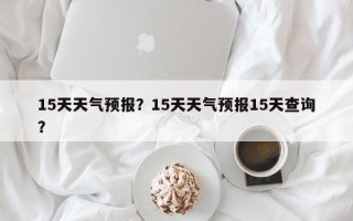 15天天气预报？15天天气预报15天查询？