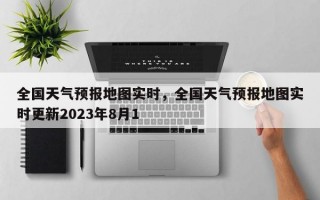 全国天气预报地图实时，全国天气预报地图实时更新2023年8月1