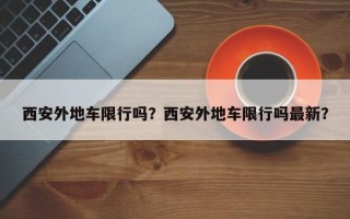 西安外地车限行吗？西安外地车限行吗最新？