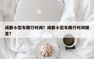 成都小型车限行时间？成都小型车限行时间规定？