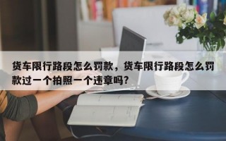 货车限行路段怎么罚款，货车限行路段怎么罚款过一个拍照一个违章吗?