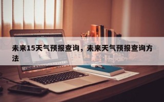 未来15天气预报查询，未来天气预报查询方法