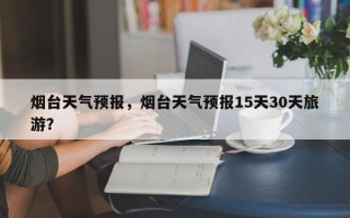 烟台天气预报，烟台天气预报15天30天旅游？
