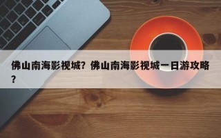 佛山南海影视城？佛山南海影视城一日游攻略？