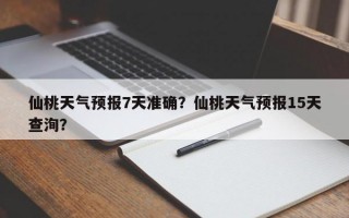 仙桃天气预报7天准确？仙桃天气预报15天查洵？