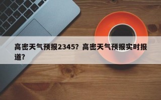 高密天气预报2345？高密天气预报实时报道？