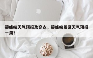 碧峰峡天气预报及穿衣，碧峰峡景区天气预报一周？