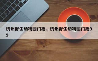 杭州野生动物园门票，杭州野生动物园门票99