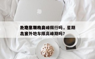北京星期六日
外地车早晚高峰限行吗，星期六日
北京外地车限高峰期吗？