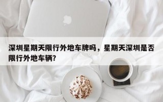 深圳星期天限行外地车牌吗，星期天深圳是否限行外地车辆？