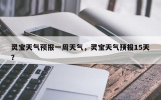 灵宝天气预报一周天气，灵宝天气预报15天？