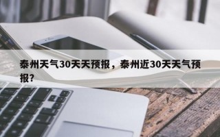 泰州天气30天天预报，泰州近30天天气预报？