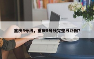 重庆5号线，重庆5号线完整线路图？