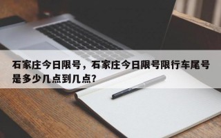 石家庄今日限号，石家庄今日限号限行车尾号是多少几点到几点？