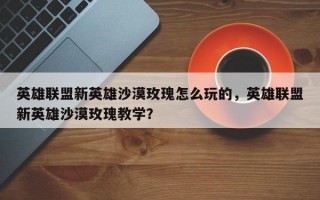 英雄联盟新英雄沙漠玫瑰怎么玩的，英雄联盟新英雄沙漠玫瑰教学？