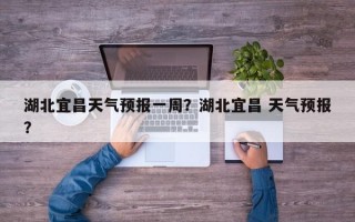 湖北宜昌天气预报一周？湖北宜昌 天气预报？