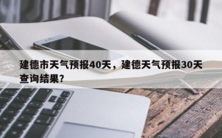 建德市天气预报40天，建德天气预报30天查询结果？