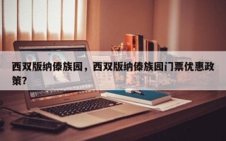西双版纳傣族园，西双版纳傣族园门票优惠政策？