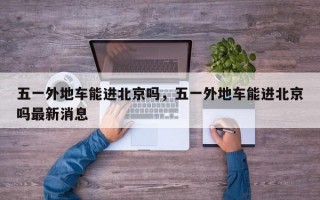 五一外地车能进北京吗，五一外地车能进北京吗最新消息