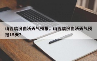 山西临汾曲沃天气预报，山西临汾曲沃天气预报15天？
