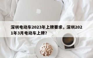 深圳电动车2023年上牌要求，深圳2021年3月电动车上牌？