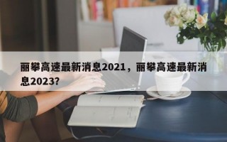 丽攀高速最新消息2021，丽攀高速最新消息2023？