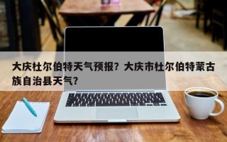大庆杜尔伯特天气预报？大庆市杜尔伯特蒙古族自治县天气？
