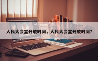 人民大会堂开放时间，人民大会堂开放时间?