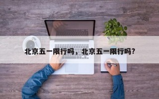 北京五一限行吗，北京五一限行吗?