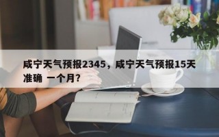 咸宁天气预报2345，咸宁天气预报15天准确 一个月？