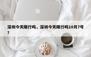 深圳今天限行吗，深圳今天限行吗10月7号？
