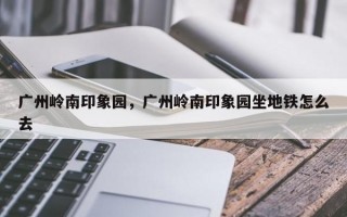 广州岭南印象园，广州岭南印象园坐地铁怎么去