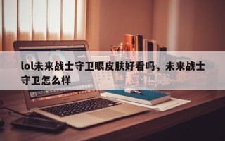 lol未来战士守卫眼皮肤好看吗，未来战士守卫怎么样