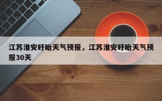 江苏淮安盱眙天气预报，江苏淮安盱眙天气预报30天