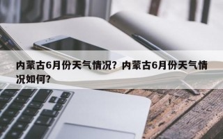 内蒙古6月份天气情况？内蒙古6月份天气情况如何？