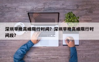 深圳早晚高峰限行时间？深圳早晚高峰限行时间段？