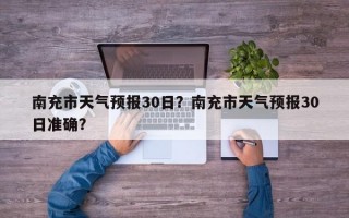 南充市天气预报30日？南充市天气预报30日准确？