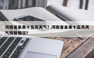 河南省未来十五天天气？河南省未来十五天天气预报情况？