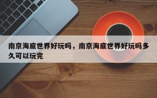 南京海底世界好玩吗，南京海底世界好玩吗多久可以玩完