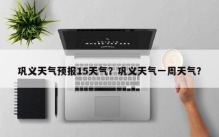 巩义天气预报15天气？巩义天气一周天气？