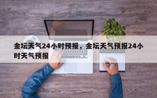 金坛天气24小时预报，金坛天气预报24小时天气预报