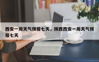 西安一周天气预报七天，陕西西安一周天气预报七天