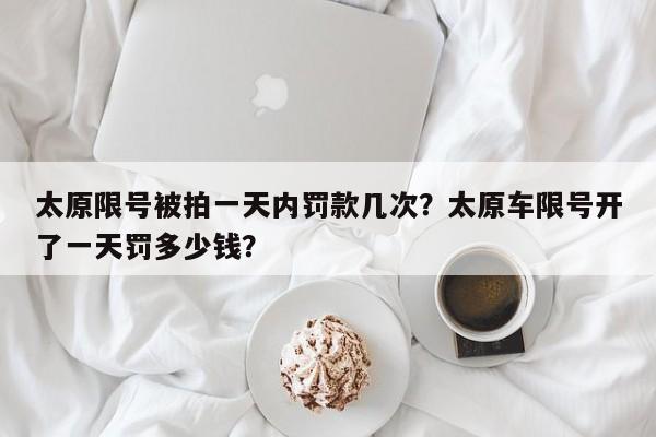 太原限号被拍一天内罚款几次？太原车限号开了一天罚多少钱？-第1张图片-1518生活百科