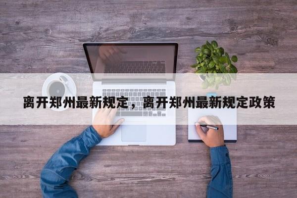 离开郑州最新规定，离开郑州最新规定政策-第1张图片-1518生活百科