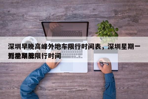 深圳早晚高峰外地车限行时间表，深圳星期一到星期五
外地车牌限行时间-第1张图片-1518生活百科