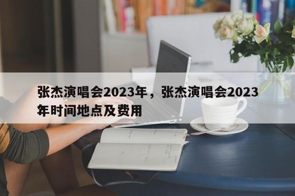 张杰演唱会2023年，张杰演唱会2023年时间地点及费用
？-第1张图片-1518生活百科