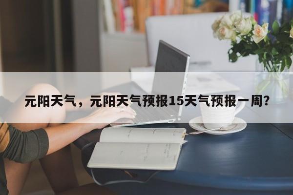 元阳天气，元阳天气预报15天气预报一周？-第1张图片-1518生活百科