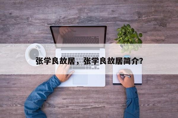 张学良故居，张学良故居简介？-第1张图片-1518生活百科