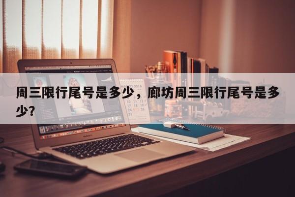周三限行尾号是多少，廊坊周三限行尾号是多少？-第1张图片-1518生活百科
