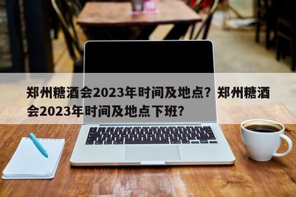 郑州糖酒会2023年时间及地点？郑州糖酒会2023年时间及地点下班？-第1张图片-1518生活百科